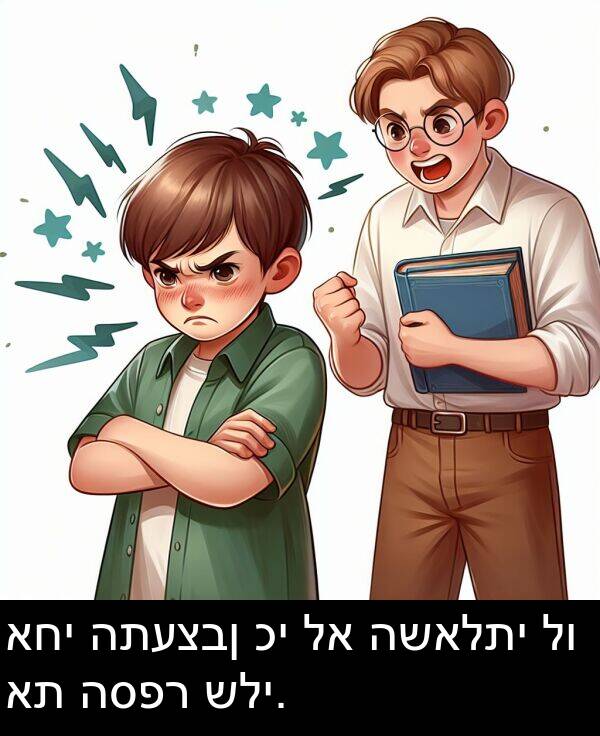 אחי: אחי התעצבן כי לא השאלתי לו את הספר שלי.