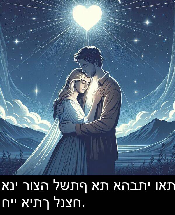 ואת: אני רוצה לשתף את אהבתי ואת חיי איתך לנצח.