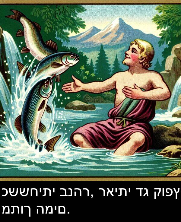 קופץ: כששחיתי בנהר, ראיתי דג קופץ מתוך המים.