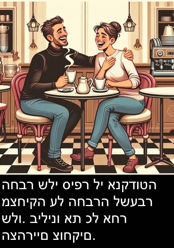 סיפר: החבר שלי סיפר לי אנקדוטה מצחיקה על החברה לשעבר שלו. בילינו את כל אחר הצהריים צוחקים.