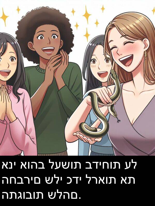 בדיחות: אני אוהב לעשות בדיחות על החברים שלי כדי לראות את התגובות שלהם.