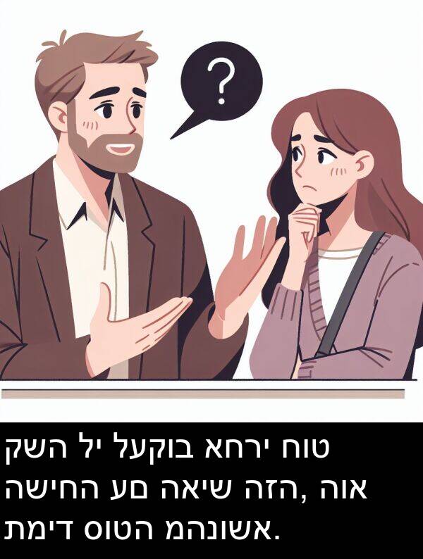 האיש: קשה לי לעקוב אחרי חוט השיחה עם האיש הזה, הוא תמיד סוטה מהנושא.