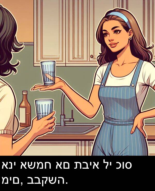 כוס: אני אשמח אם תביא לי כוס מים, בבקשה.