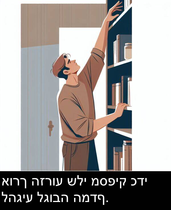 לגובה: אורך הזרוע שלי מספיק כדי להגיע לגובה המדף.