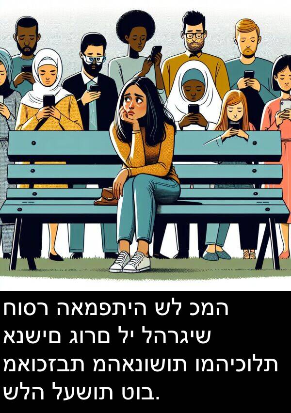 מאוכזבת: חוסר האמפתיה של כמה אנשים גורם לי להרגיש מאוכזבת מהאנושות ומהיכולת שלה לעשות טוב.