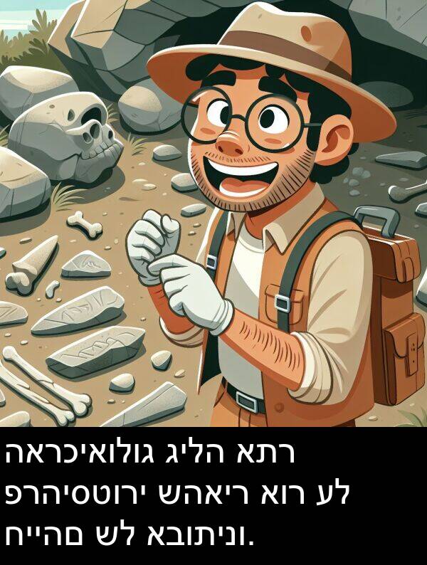 גילה: הארכיאולוג גילה אתר פרהיסטורי שהאיר אור על חייהם של אבותינו.