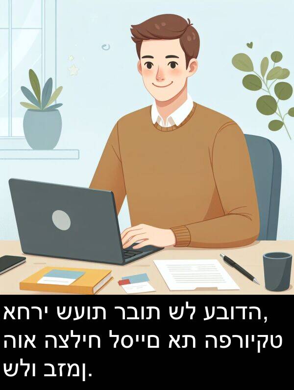 רבות: אחרי שעות רבות של עבודה, הוא הצליח לסיים את הפרויקט שלו בזמן.