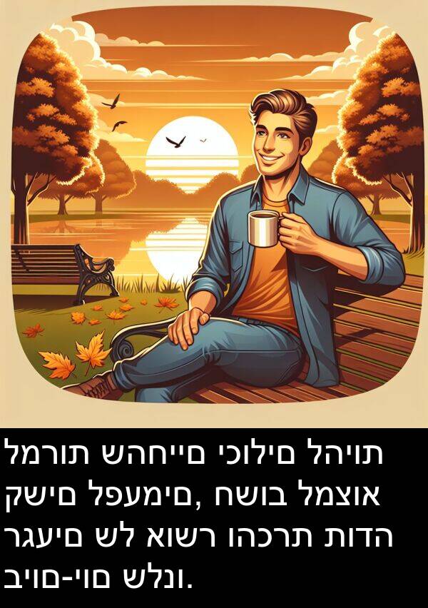 קשים: למרות שהחיים יכולים להיות קשים לפעמים, חשוב למצוא רגעים של אושר והכרת תודה ביום-יום שלנו.