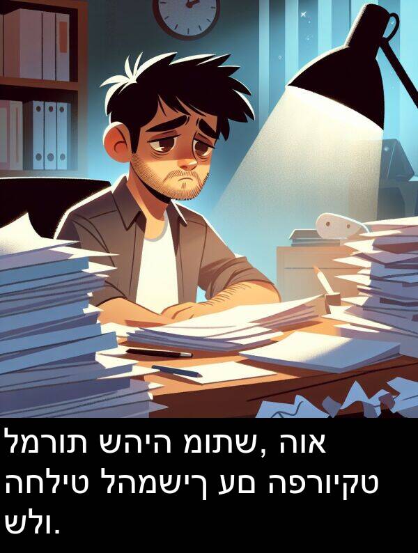 שהיה: למרות שהיה מותש, הוא החליט להמשיך עם הפרויקט שלו.