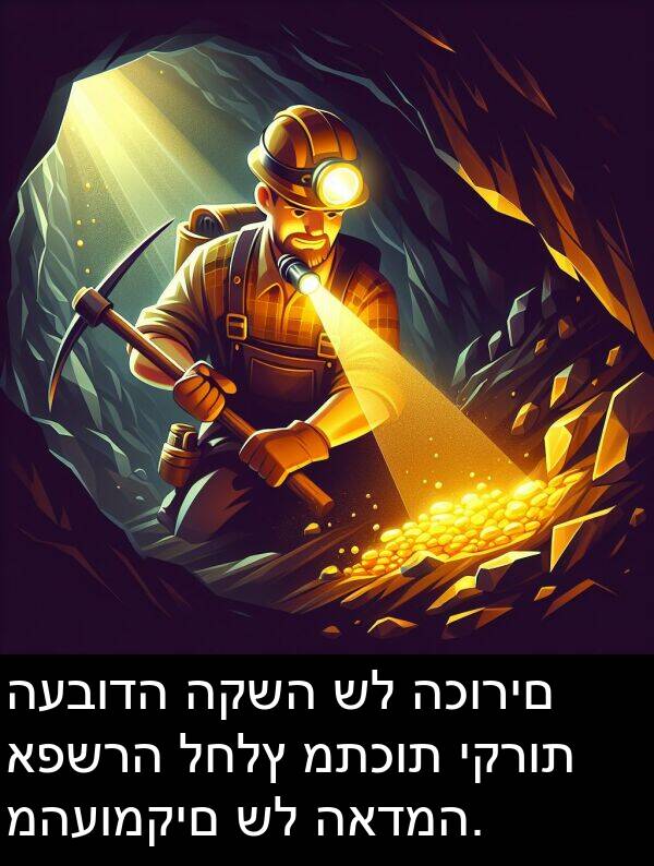 האדמה: העבודה הקשה של הכורים אפשרה לחלץ מתכות יקרות מהעומקים של האדמה.