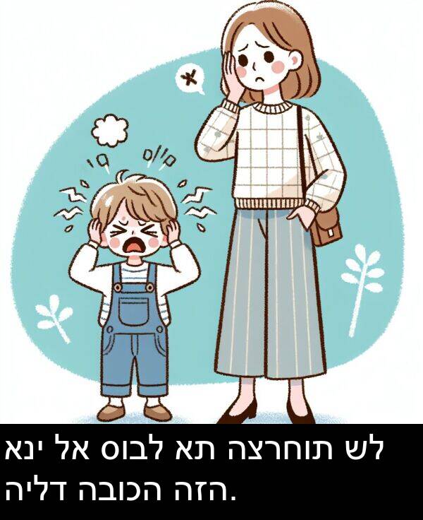 סובל: אני לא סובל את הצרחות של הילד הבוכה הזה.