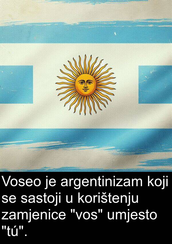 sastoji: Voseo je argentinizam koji se sastoji u korištenju zamjenice "vos" umjesto "tú".