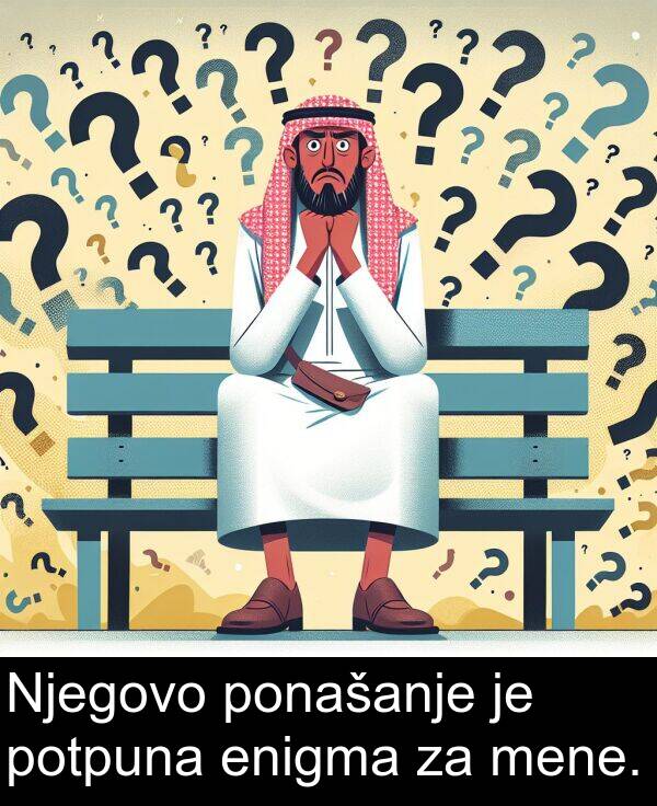 mene: Njegovo ponašanje je potpuna enigma za mene.