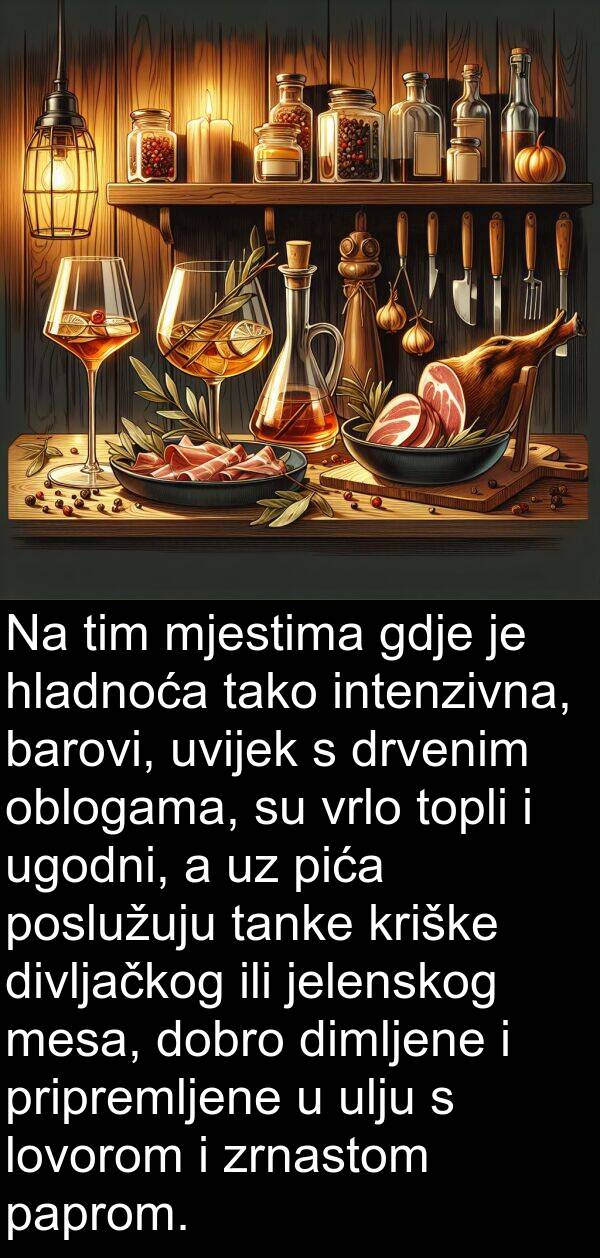 gdje: Na tim mjestima gdje je hladnoća tako intenzivna, barovi, uvijek s drvenim oblogama, su vrlo topli i ugodni, a uz pića poslužuju tanke kriške divljačkog ili jelenskog mesa, dobro dimljene i pripremljene u ulju s lovorom i zrnastom paprom.