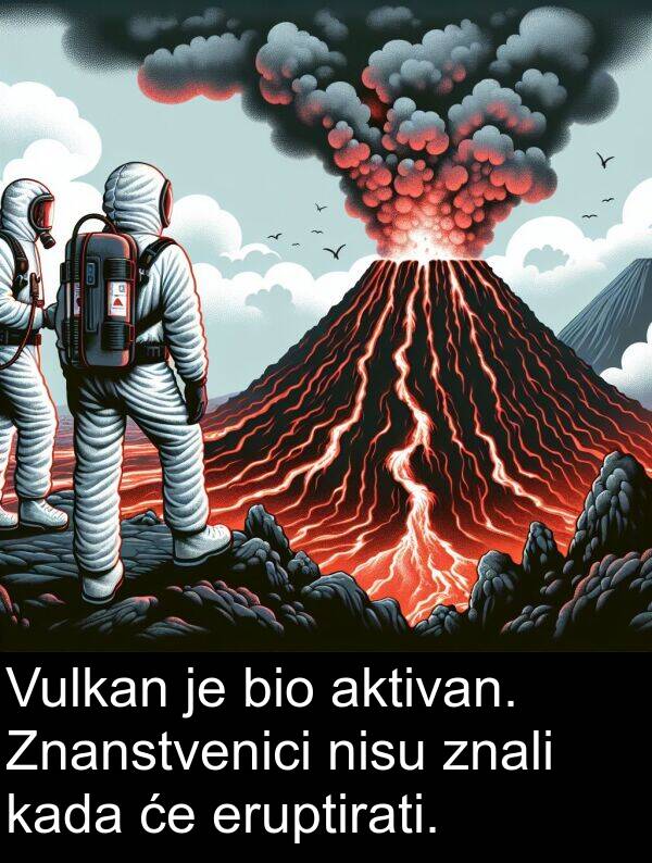 eruptirati: Vulkan je bio aktivan. Znanstvenici nisu znali kada će eruptirati.