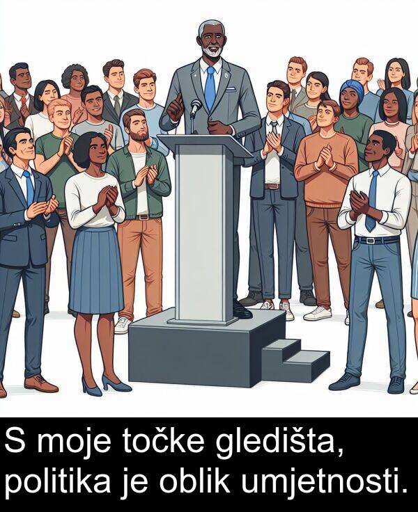 oblik: S moje točke gledišta, politika je oblik umjetnosti.