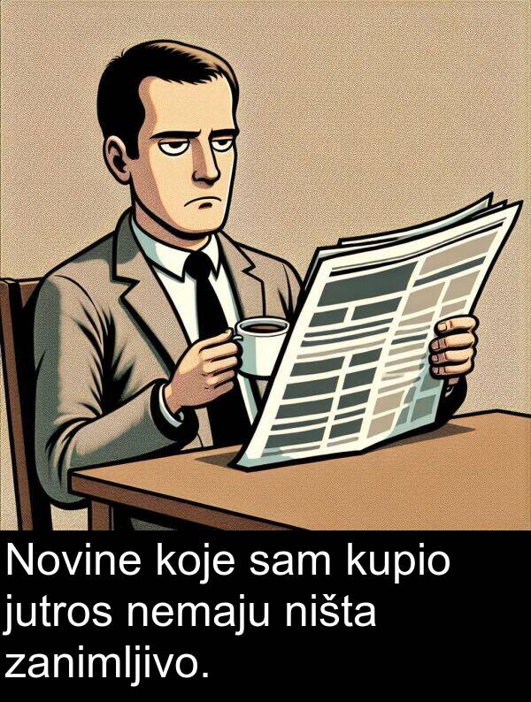 jutros: Novine koje sam kupio jutros nemaju ništa zanimljivo.