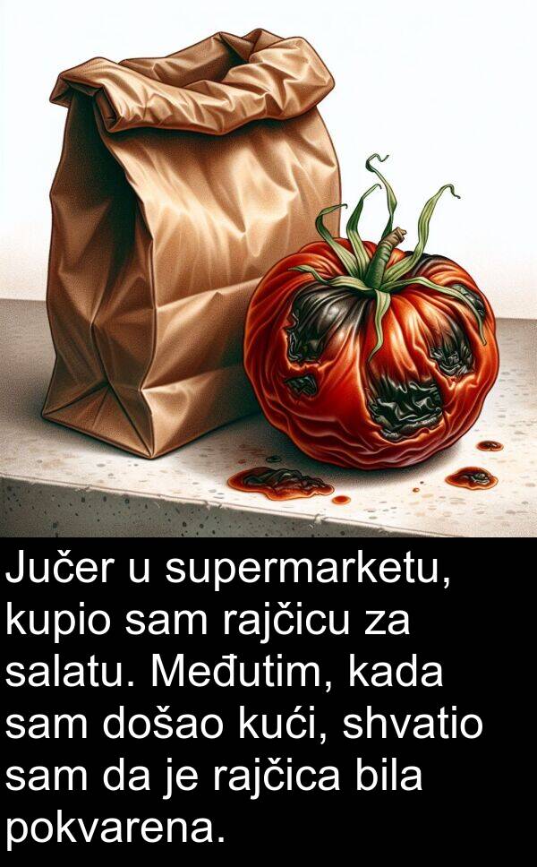 rajčica: Jučer u supermarketu, kupio sam rajčicu za salatu. Međutim, kada sam došao kući, shvatio sam da je rajčica bila pokvarena.