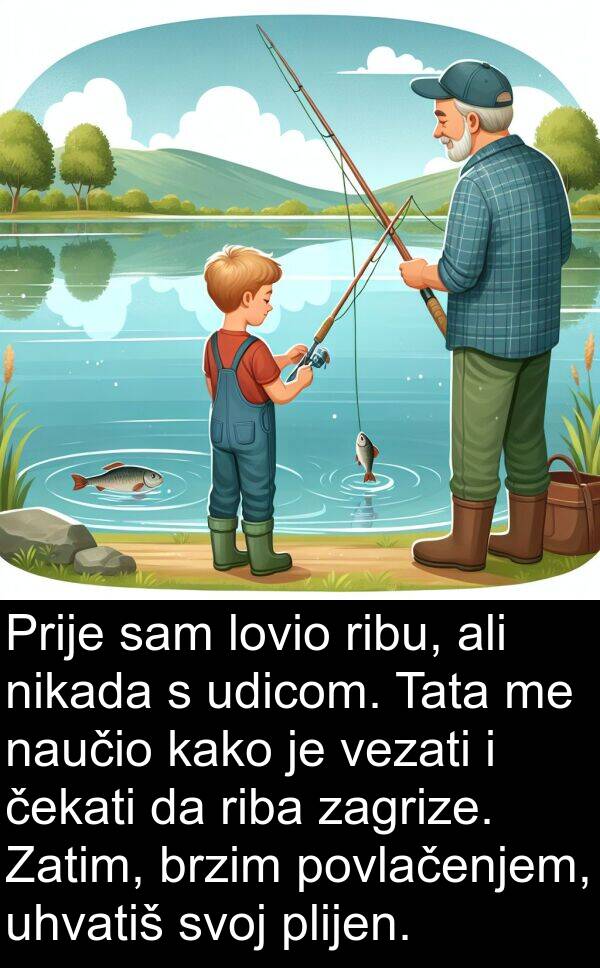 vezati: Prije sam lovio ribu, ali nikada s udicom. Tata me naučio kako je vezati i čekati da riba zagrize. Zatim, brzim povlačenjem, uhvatiš svoj plijen.