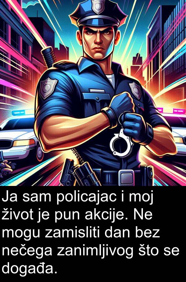 zamisliti: Ja sam policajac i moj život je pun akcije. Ne mogu zamisliti dan bez nečega zanimljivog što se događa.