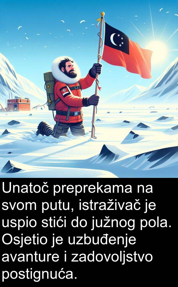 zadovoljstvo: Unatoč preprekama na svom putu, istraživač je uspio stići do južnog pola. Osjetio je uzbuđenje avanture i zadovoljstvo postignuća.