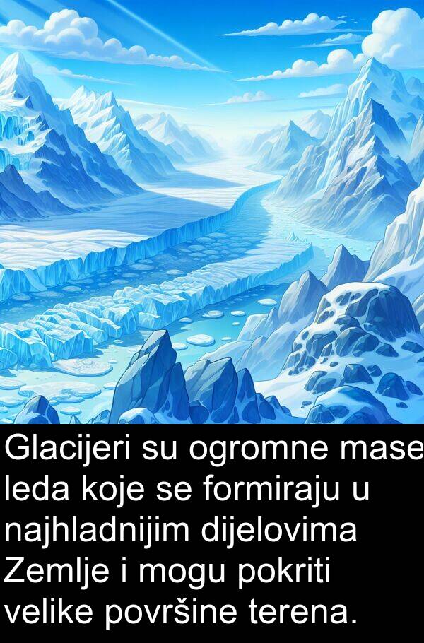 velike: Glacijeri su ogromne mase leda koje se formiraju u najhladnijim dijelovima Zemlje i mogu pokriti velike površine terena.