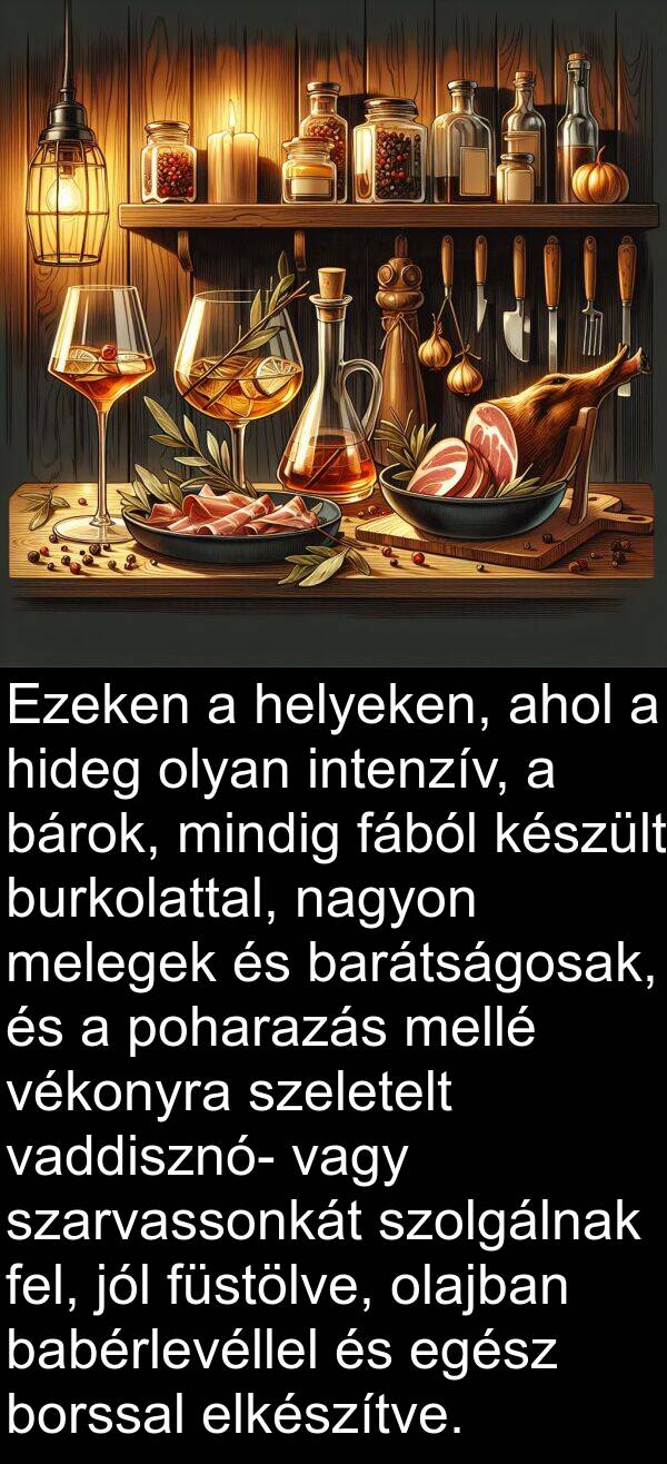 bárok: Ezeken a helyeken, ahol a hideg olyan intenzív, a bárok, mindig fából készült burkolattal, nagyon melegek és barátságosak, és a poharazás mellé vékonyra szeletelt vaddisznó- vagy szarvassonkát szolgálnak fel, jól füstölve, olajban babérlevéllel és egész borssal elkészítve.