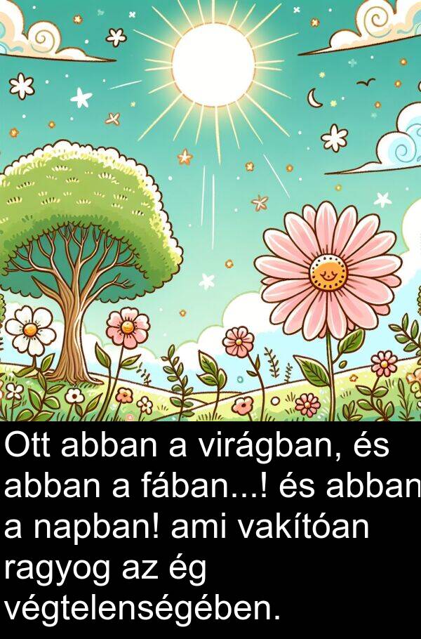 ragyog: Ott abban a virágban, és abban a fában...! és abban a napban! ami vakítóan ragyog az ég végtelenségében.