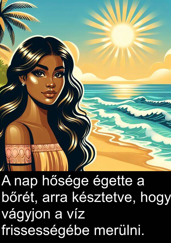 égette: A nap hősége égette a bőrét, arra késztetve, hogy vágyjon a víz frissességébe merülni.