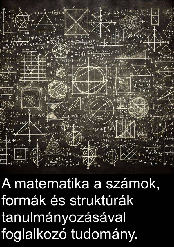 matematika: A matematika a számok, formák és struktúrák tanulmányozásával foglalkozó tudomány.