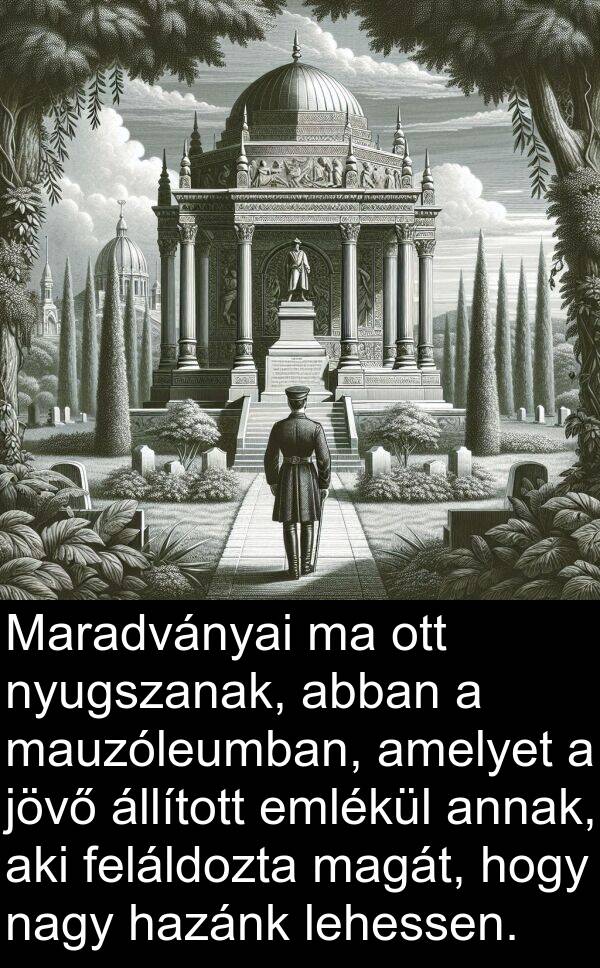 abban: Maradványai ma ott nyugszanak, abban a mauzóleumban, amelyet a jövő állított emlékül annak, aki feláldozta magát, hogy nagy hazánk lehessen.