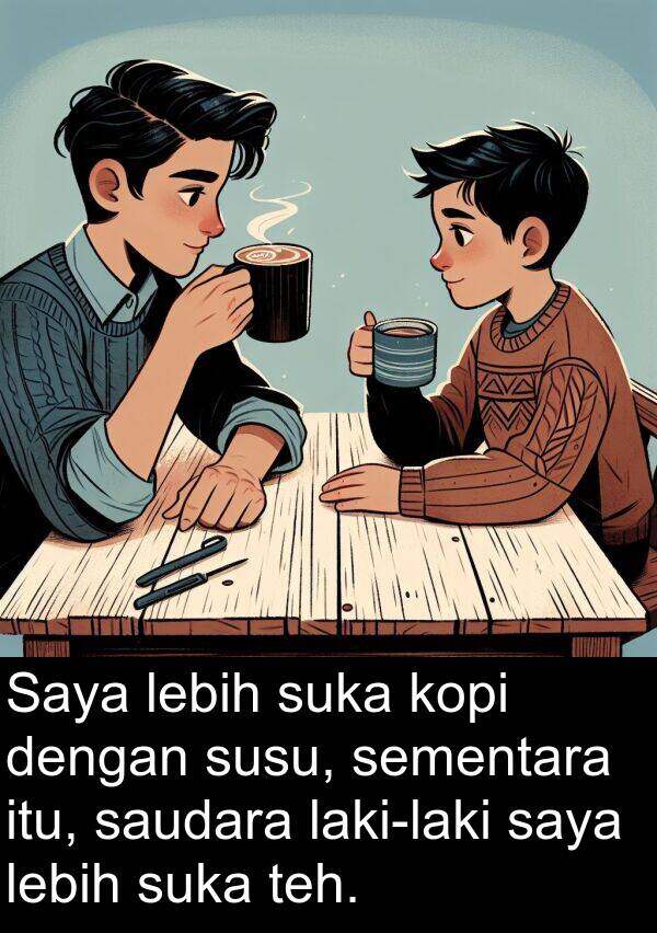 teh: Saya lebih suka kopi dengan susu, sementara itu, saudara laki-laki saya lebih suka teh.