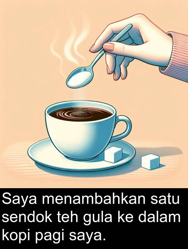 pagi: Saya menambahkan satu sendok teh gula ke dalam kopi pagi saya.