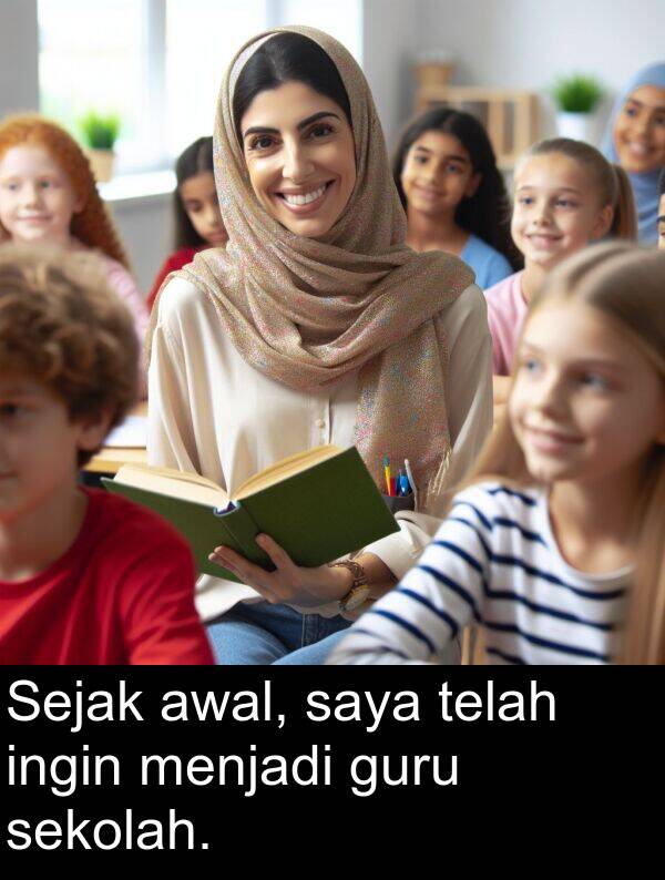 guru: Sejak awal, saya telah ingin menjadi guru sekolah.