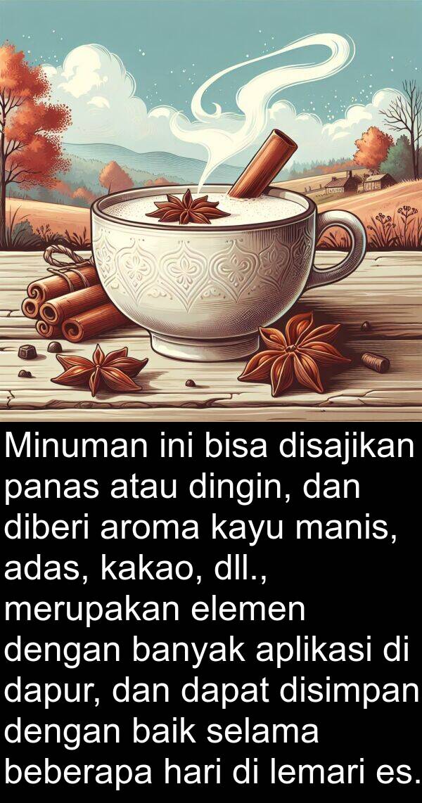 kayu: Minuman ini bisa disajikan panas atau dingin, dan diberi aroma kayu manis, adas, kakao, dll., merupakan elemen dengan banyak aplikasi di dapur, dan dapat disimpan dengan baik selama beberapa hari di lemari es.