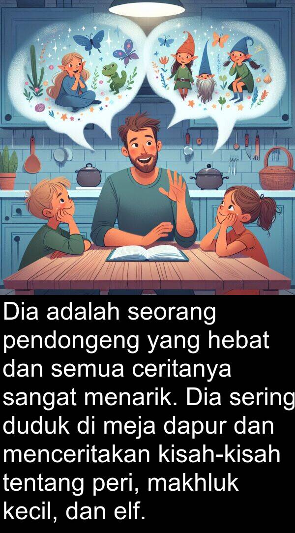 pendongeng: Dia adalah seorang pendongeng yang hebat dan semua ceritanya sangat menarik. Dia sering duduk di meja dapur dan menceritakan kisah-kisah tentang peri, makhluk kecil, dan elf.