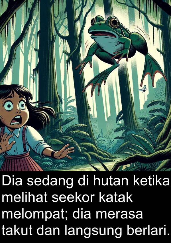 langsung: Dia sedang di hutan ketika melihat seekor katak melompat; dia merasa takut dan langsung berlari.