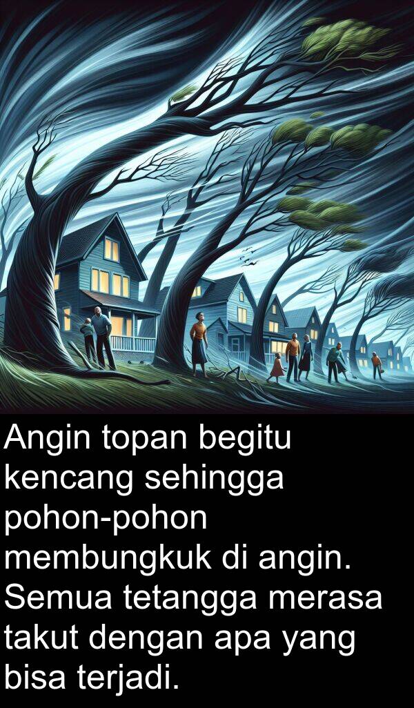 takut: Angin topan begitu kencang sehingga pohon-pohon membungkuk di angin. Semua tetangga merasa takut dengan apa yang bisa terjadi.