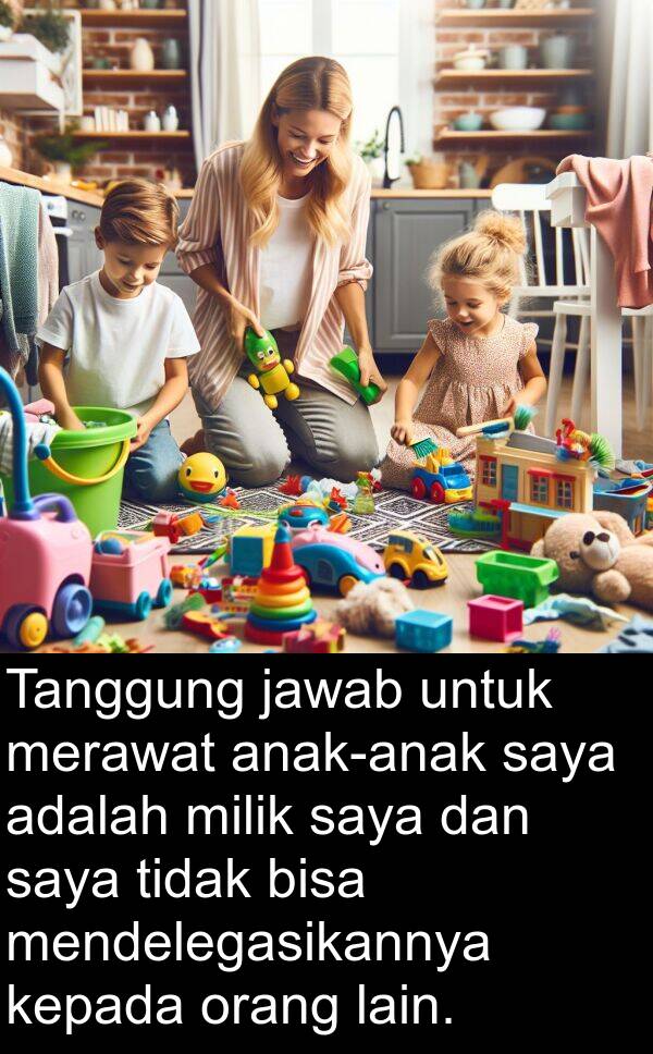 jawab: Tanggung jawab untuk merawat anak-anak saya adalah milik saya dan saya tidak bisa mendelegasikannya kepada orang lain.