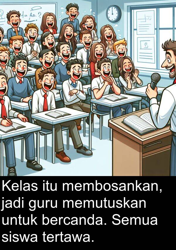 guru: Kelas itu membosankan, jadi guru memutuskan untuk bercanda. Semua siswa tertawa.