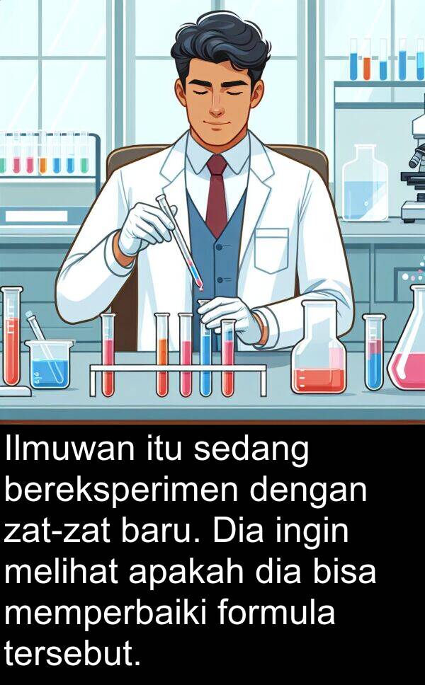 bereksperimen: Ilmuwan itu sedang bereksperimen dengan zat-zat baru. Dia ingin melihat apakah dia bisa memperbaiki formula tersebut.