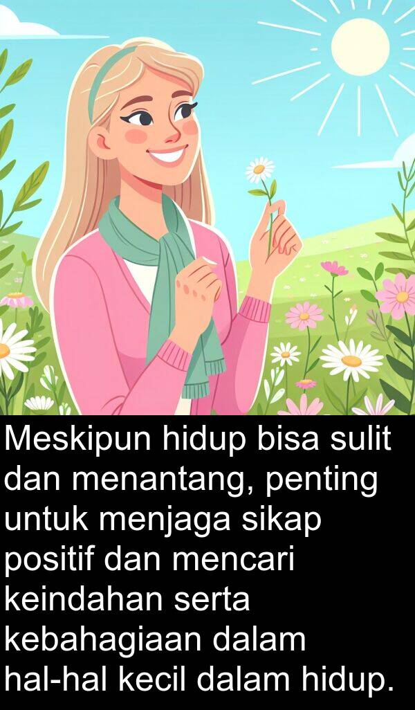 keindahan: Meskipun hidup bisa sulit dan menantang, penting untuk menjaga sikap positif dan mencari keindahan serta kebahagiaan dalam hal-hal kecil dalam hidup.