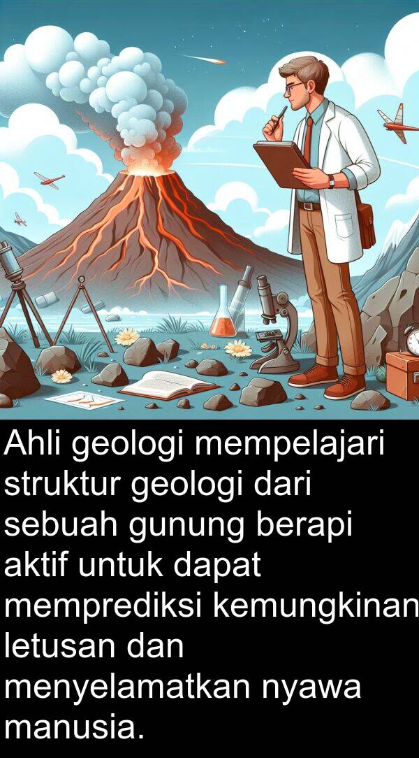 letusan: Ahli geologi mempelajari struktur geologi dari sebuah gunung berapi aktif untuk dapat memprediksi kemungkinan letusan dan menyelamatkan nyawa manusia.