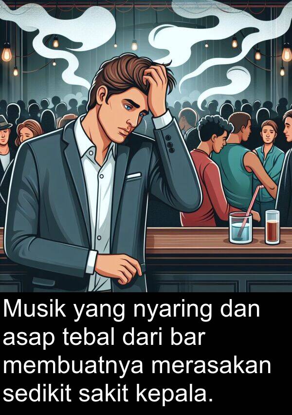 tebal: Musik yang nyaring dan asap tebal dari bar membuatnya merasakan sedikit sakit kepala.