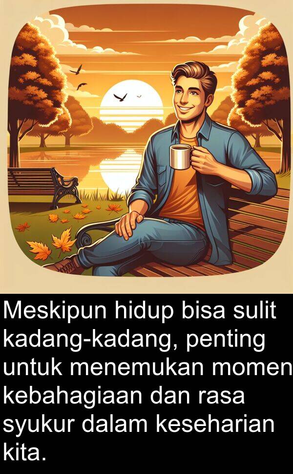 kebahagiaan: Meskipun hidup bisa sulit kadang-kadang, penting untuk menemukan momen kebahagiaan dan rasa syukur dalam keseharian kita.