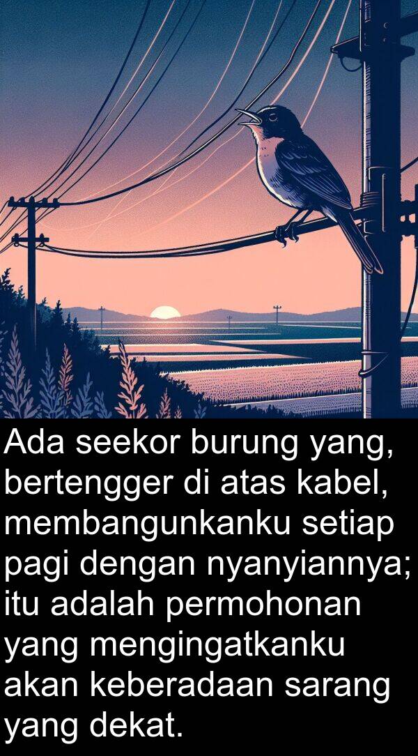 kabel: Ada seekor burung yang, bertengger di atas kabel, membangunkanku setiap pagi dengan nyanyiannya; itu adalah permohonan yang mengingatkanku akan keberadaan sarang yang dekat.