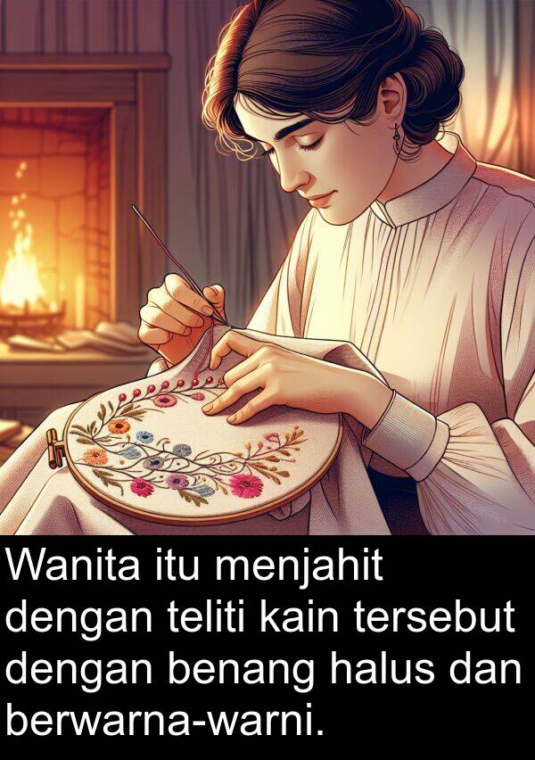 kain: Wanita itu menjahit dengan teliti kain tersebut dengan benang halus dan berwarna-warni.