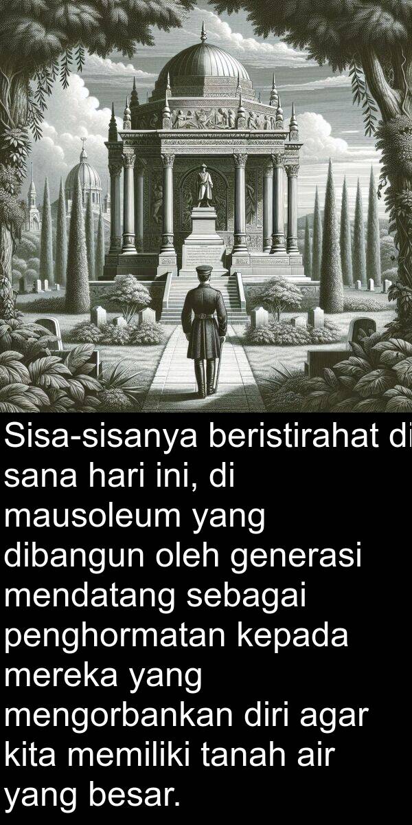 dibangun: Sisa-sisanya beristirahat di sana hari ini, di mausoleum yang dibangun oleh generasi mendatang sebagai penghormatan kepada mereka yang mengorbankan diri agar kita memiliki tanah air yang besar.