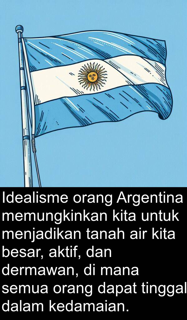 kedamaian: Idealisme orang Argentina memungkinkan kita untuk menjadikan tanah air kita besar, aktif, dan dermawan, di mana semua orang dapat tinggal dalam kedamaian.