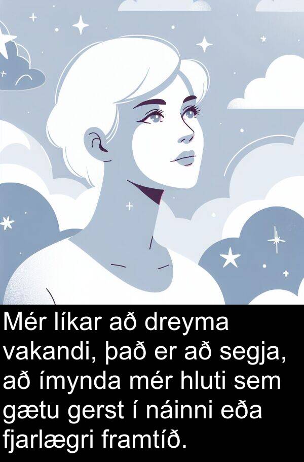 segja: Mér líkar að dreyma vakandi, það er að segja, að ímynda mér hluti sem gætu gerst í náinni eða fjarlægri framtíð.